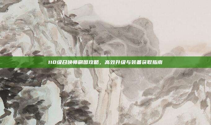 110级召唤师刷图攻略,高效升级与装备获取指南