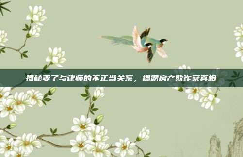 揭秘妻子与律师的不正当关系,揭露房产欺诈案真相