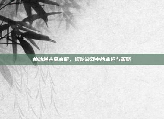 神仙道吉星高照,揭秘游戏中的幸运与策略