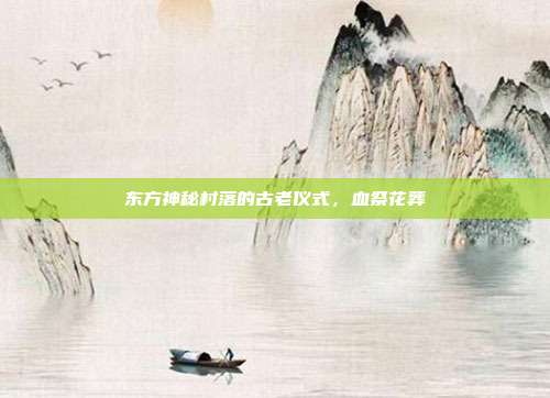 东方神秘村落的古老仪式,血祭花葬