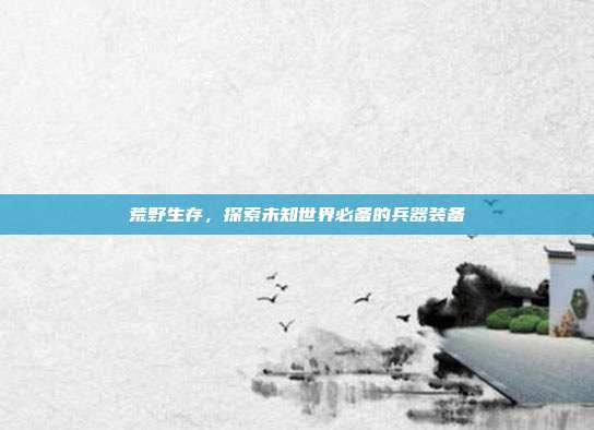 荒野生存,探索未知世界必备的兵器装备