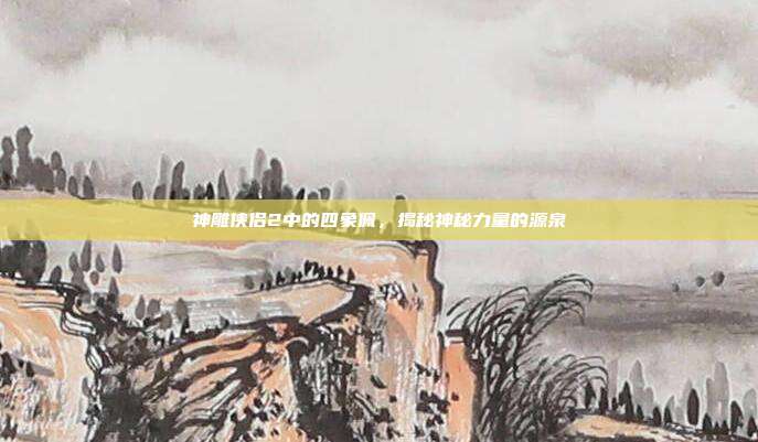 神雕侠侣2中的四象佩,揭秘神秘力量的源泉
