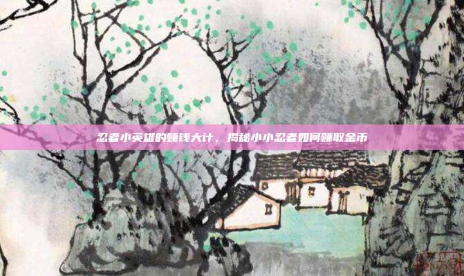 忍者小英雄的赚钱大计,揭秘小小忍者如何赚取金币