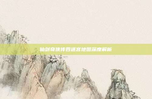 仙剑奇侠传四迷宫地图深度解析