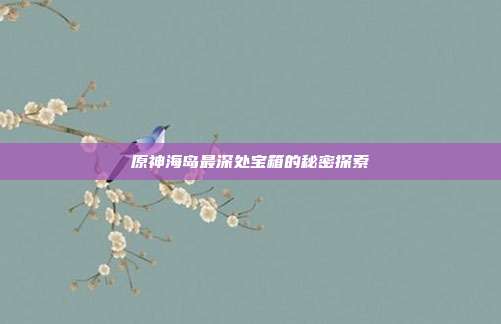 原神海岛最深处宝箱的秘密探索