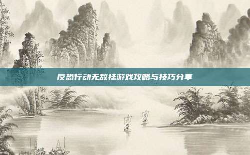 反恐行动无敌挂游戏攻略与技巧分享