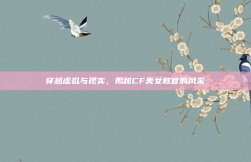 穿越虚拟与现实,揭秘CF美女教官的风采
