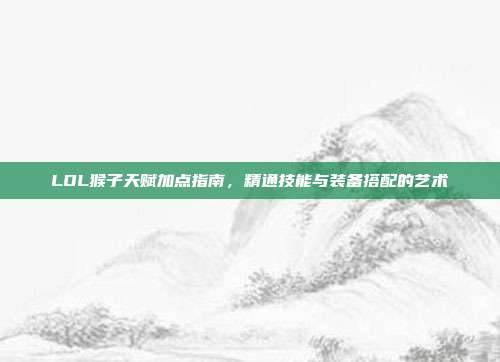 LOL猴子天赋加点指南,精通技能与装备搭配的艺术