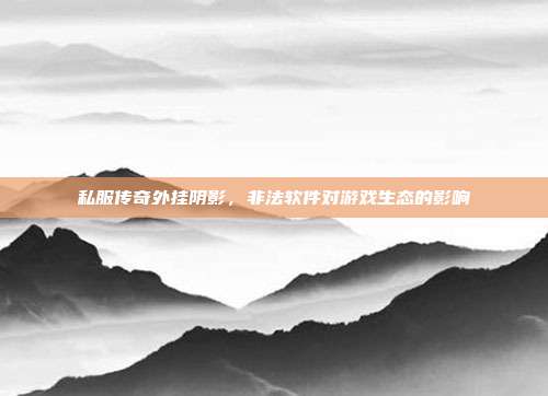 私服传奇外挂阴影,非法软件对游戏生态的影响