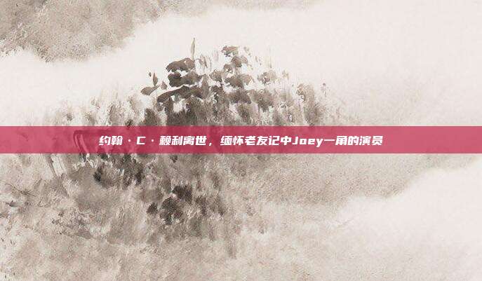 约翰·C·赖利离世,缅怀老友记中Joey一角的演员