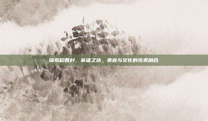 探索稻香村,英雄之旅,美食与文化的完美融合