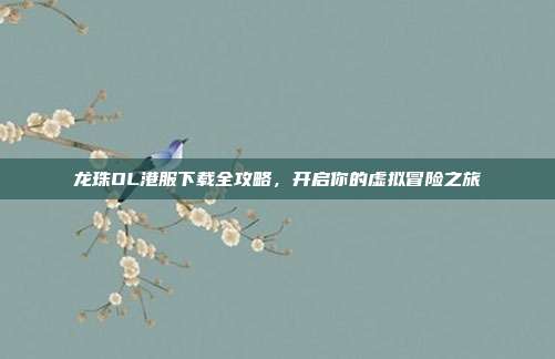 龙珠OL港服下载全攻略,开启你的虚拟冒险之旅