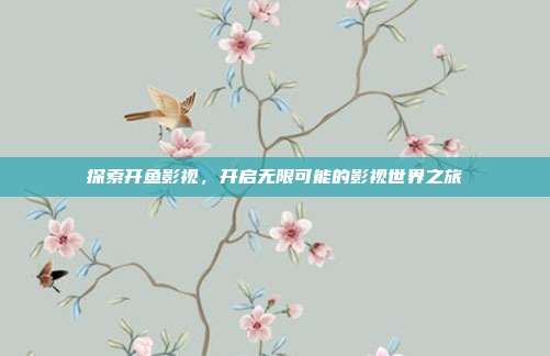 探索开鱼影视,开启无限可能的影视世界之旅