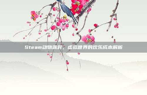 Steam动物派对,虚拟世界的欢乐成本解析