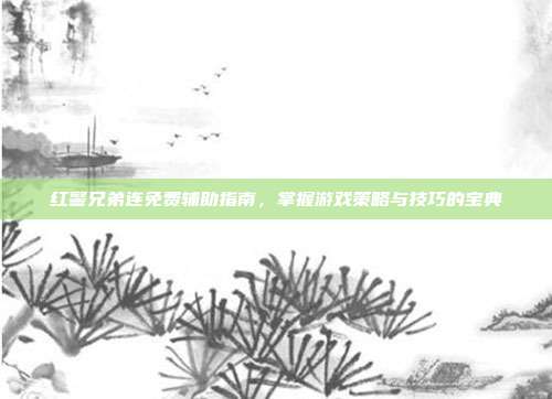红警兄弟连免费辅助指南,掌握游戏策略与技巧的宝典