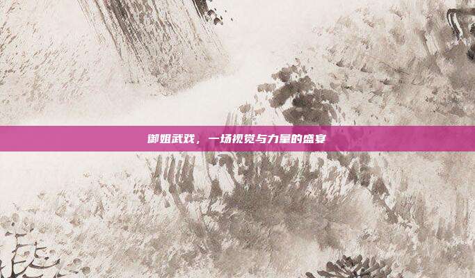 御姐武戏,一场视觉与力量的盛宴