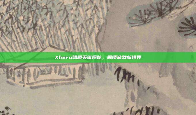 Xhero隐藏英雄揭秘,解锁游戏新境界