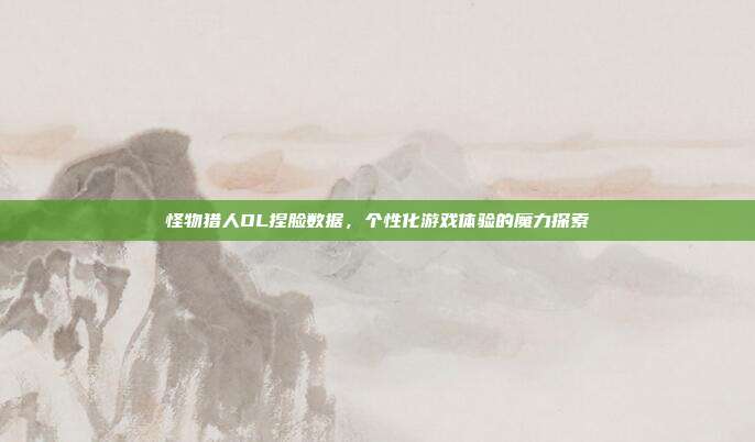 怪物猎人OL捏脸数据,个性化游戏体验的魔力探索
