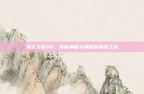 领主之塔SS,揭秘神秘与荣耀的巅峰之旅