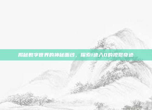 揭秘数字世界的神秘面纱,探索1进入0的视觉奇迹