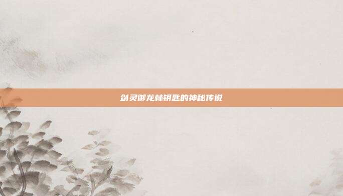 剑灵御龙林钥匙的神秘传说