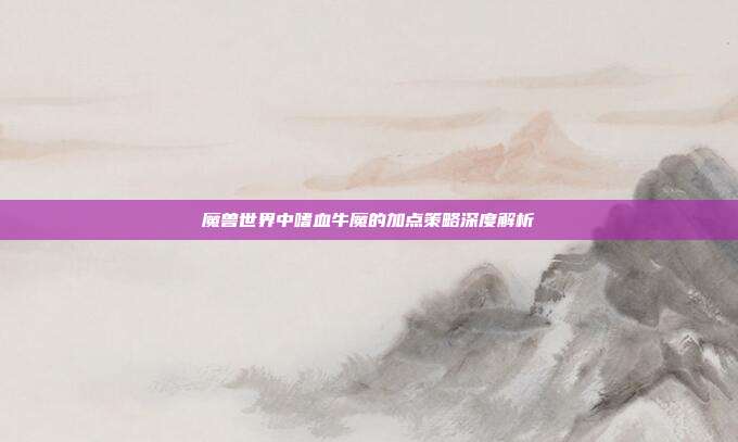 魔兽世界中嗜血牛魔的加点策略深度解析