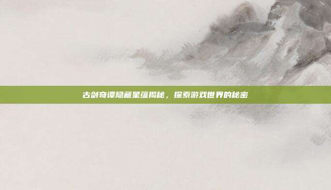 古剑奇谭隐藏星蕴揭秘,探索游戏世界的秘密