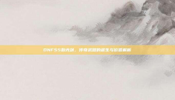 DNF55粉光剑,传奇武器的诞生与价值解析