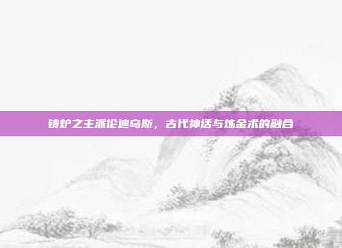 铸炉之主派伦迪乌斯,古代神话与炼金术的融合