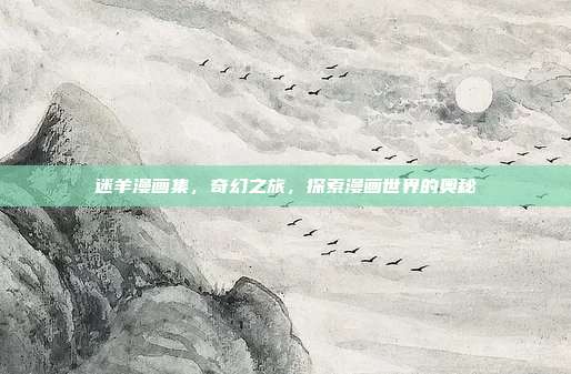 迷羊漫画集,奇幻之旅,探索漫画世界的奥秘