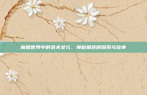 魔兽世界中的农夫女儿,神秘角色的探索与故事