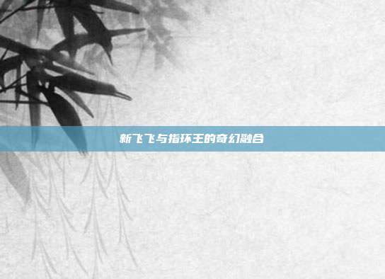 新飞飞与指环王的奇幻融合