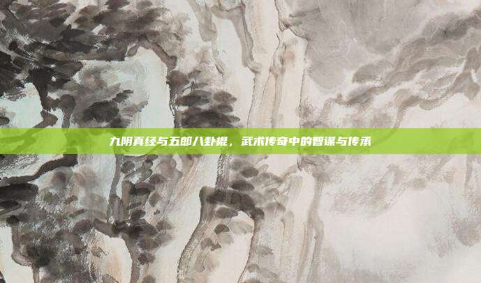 九阴真经与五郎八卦棍,武术传奇中的智谋与传承