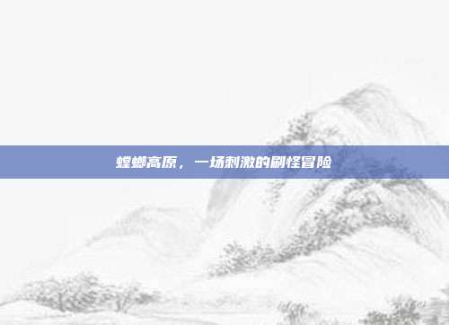 螳螂高原,一场刺激的刷怪冒险