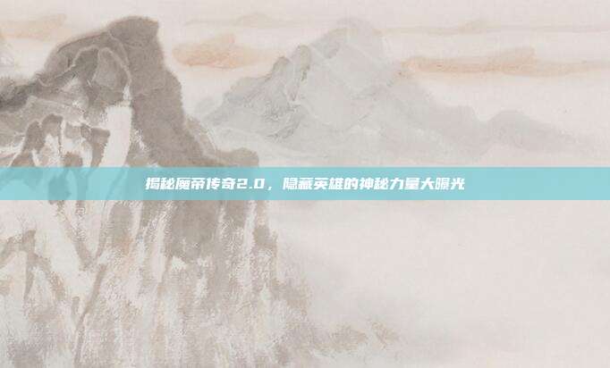 揭秘魔帝传奇2.0,隐藏英雄的神秘力量大曝光