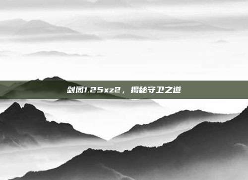 剑阁1.25xz2,揭秘守卫之道