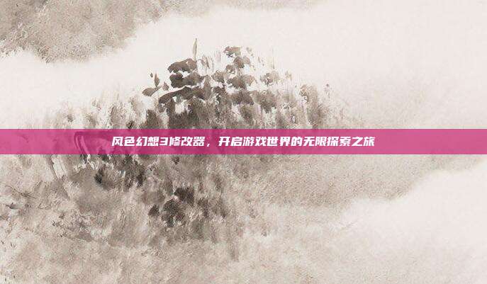 风色幻想3修改器,开启游戏世界的无限探索之旅