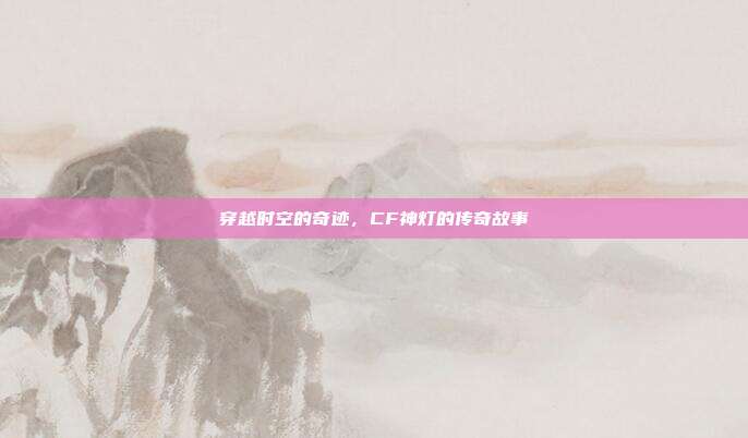 穿越时空的奇迹,CF神灯的传奇故事