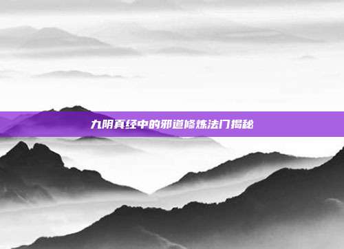 九阴真经中的邪道修炼法门揭秘