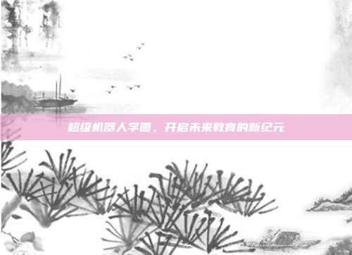 超级机器人学园,开启未来教育的新纪元