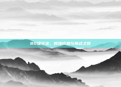 80级火法,辉煌成就与挑战之路