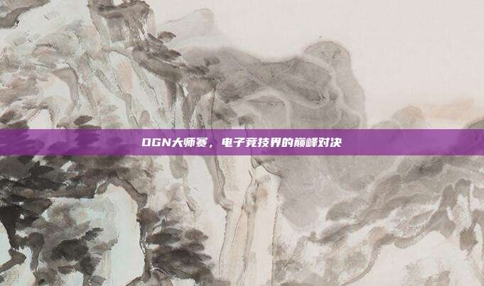 OGN大师赛,电子竞技界的巅峰对决