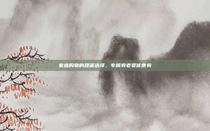 家庭购物的甜蜜选择,专属券老婆优惠券