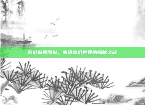 彩虹岛颠倒城,失落奇幻世界的探秘之旅