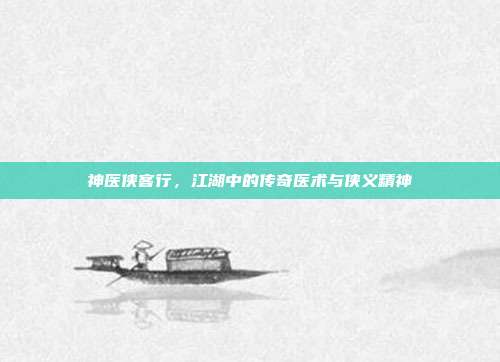 神医侠客行,江湖中的传奇医术与侠义精神