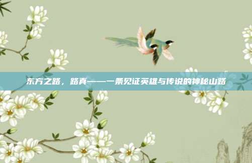 东方之路,路真——一条见证英雄与传说的神秘山路