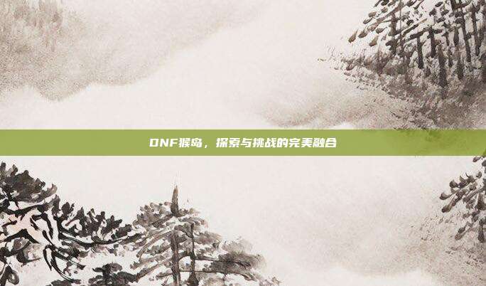 DNF猴岛,探索与挑战的完美融合