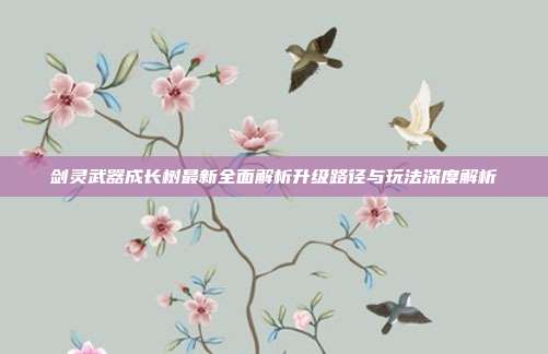 剑灵武器成长树最新全面解析升级路径与玩法深度解析