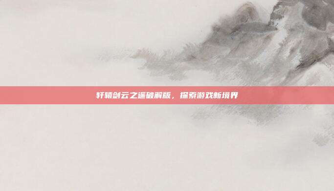 轩辕剑云之遥破解版,探索游戏新境界