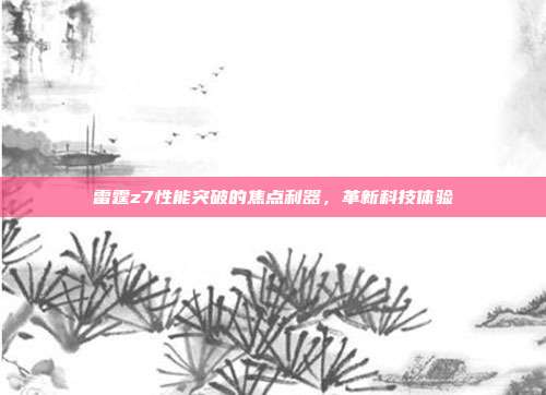 雷霆z7性能突破的焦点利器,革新科技体验